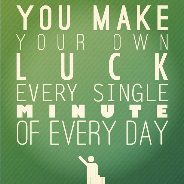you-make-your-own-luck-every-singlke-minute-of-every-day